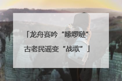 龙舟赛吟“嗦啰嗹” 古老民谣变“战歌”