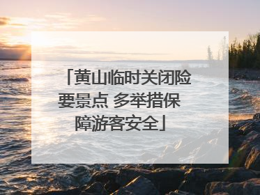 黄山临时关闭险要景点 多举措保障游客安全