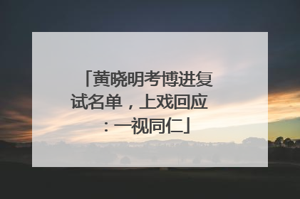 黄晓明考博进复试名单，上戏回应：一视同仁