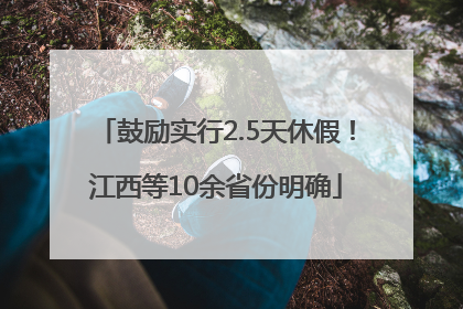 鼓励实行2.5天休假！江西等10余省份明确