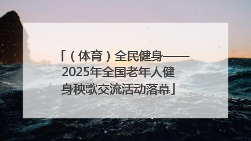 （体育）全民健身——2025年全国老年人健身秧歌交流活动落幕