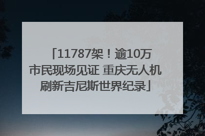 11787架！逾10万市民现场见证 重庆无人机刷新吉尼斯世界纪录