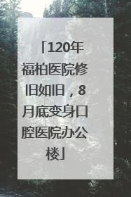 120年福柏医院修旧如旧，8月底变身口腔医院办公楼