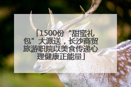 1500份“甜蜜礼包”大派送，长沙商贸旅游职院以美食传递心理健康正能量