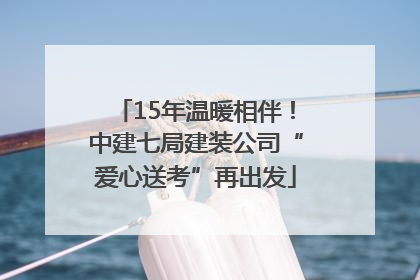 15年温暖相伴！中建七局建装公司“爱心送考”再出发