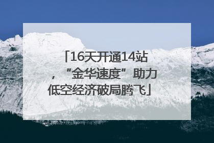 16天开通14站，“金华速度”助力低空经济破局腾飞