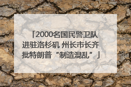 2000名国民警卫队进驻洛杉矶 州长市长齐批特朗普“制造混乱”