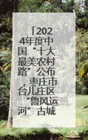 2024年度中国“十大最美农村路”公布，枣庄市台儿庄区“鲁风运河”古城文化廊道上榜！