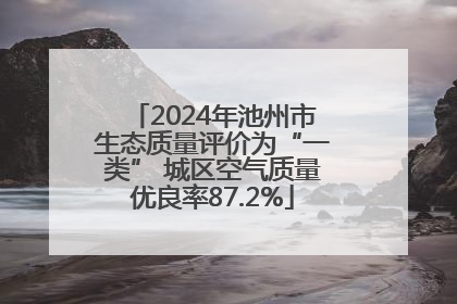 2024年池州市生态质量评价为“一类” 城区空气质量优良率87.2%