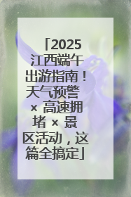 2025 江西端午出游指南！天气预警 × 高速拥堵 × 景区活动，这篇全搞定