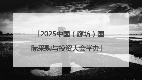 2025中国（廊坊）国际采购与投资大会举办