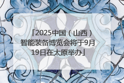 2025中国（山西）智能装备博览会将于9月19日在太原举办