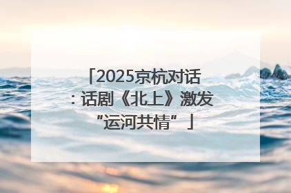 2025京杭对话：话剧《北上》激发“运河共情”