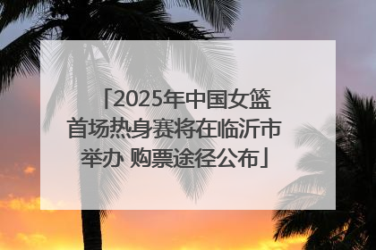2025年中国女篮首场热身赛将在临沂市举办 购票途径公布