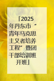 2025年丹东市“青年马克思主义者培养工程”暨团干部培训班开班