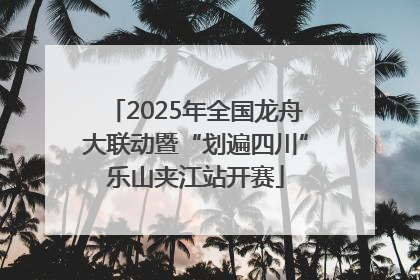 2025年全国龙舟大联动暨“划遍四川”乐山夹江站开赛