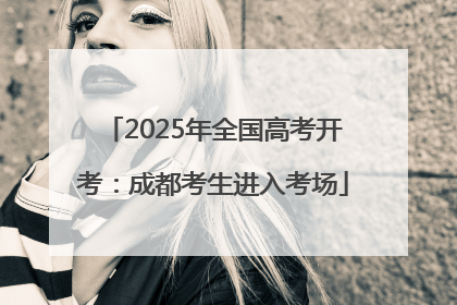 2025年全国高考开考：成都考生进入考场