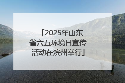 2025年山东省六五环境日宣传活动在滨州举行