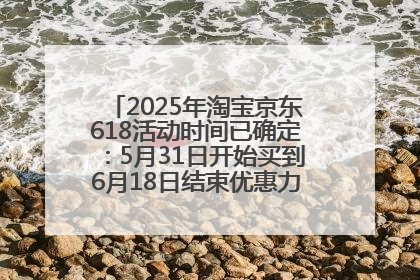 2025年淘宝京东618活动时间已确定：5月31日开始买到6月18日结束优惠力度最大最便宜！