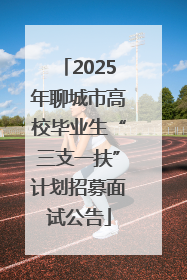 2025年聊城市高校毕业生“三支一扶”计划招募面试公告