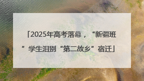 2025年高考落幕，“新疆班”学生泪别“第二故乡”宿迁