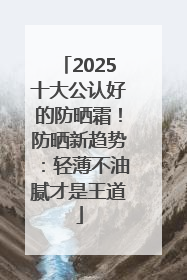 2025十大公认好的防晒霜！防晒新趋势：轻薄不油腻才是王道