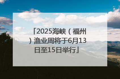 2025海峡（福州）渔业周将于6月13日至15日举行