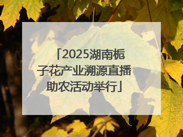 2025湖南栀子花产业溯源直播助农活动举行