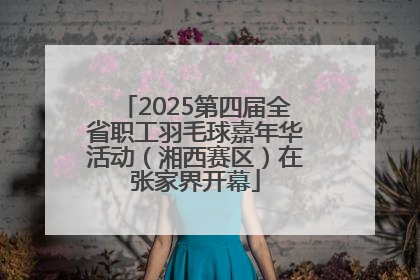2025第四届全省职工羽毛球嘉年华活动（湘西赛区）在张家界开幕