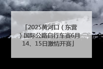 2025黄河口（东营）国际公路自行车赛6月14、15日激情开赛
