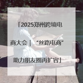 2025郑州跨境电商大会｜“丝路电商”助力朋友圈再扩容