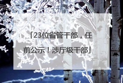 23位省管干部，任前公示！涉厅级干部