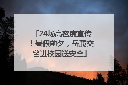 24场高密度宣传！暑假前夕，岳麓交警进校园送安全