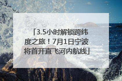 3.5小时解锁跨纬度之旅！7月1日宁波将首开直飞河内航线
