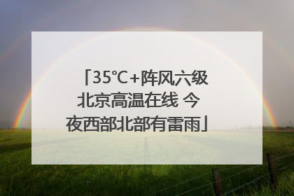 35℃+阵风六级 北京高温在线 今夜西部北部有雷雨