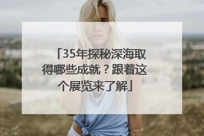 35年探秘深海取得哪些成就？跟着这个展览来了解