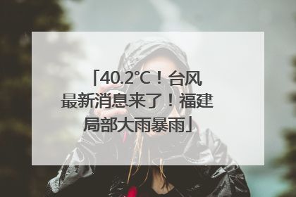 40.2℃！台风最新消息来了！福建局部大雨暴雨