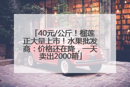 40元/公斤！榴莲正大量上市！水果批发商：价格还在降，一天卖出2000箱