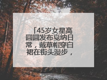 45岁女星高圆圆发布戛纳日常，戴草帽穿白裙在街头漫步，宛如电影画面