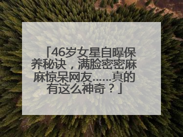 46岁女星自曝保养秘诀，满脸密密麻麻惊呆网友……真的有这么神奇？