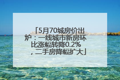 5月70城房价出炉：一线城市新房环比涨幅转降0.2%，二手房降幅扩大