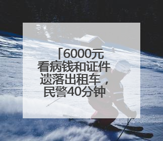 6000元看病钱和证件遗落出租车，民警40分钟帮寻回