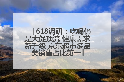 618调研：吃喝仍是大促顶流 健康需求新升级 京东超市多品类销售占比第一
