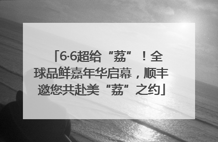 6·6超给“荔”！全球品鲜嘉年华启幕，顺丰邀您共赴美“荔”之约
