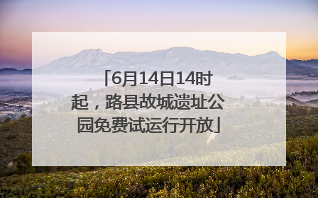 6月14日14时起，路县故城遗址公园免费试运行开放