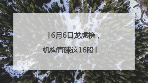 6月6日龙虎榜，机构青睐这16股