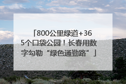 800公里绿道+365个口袋公园！长春用数字勾勒“绿色通勤路”