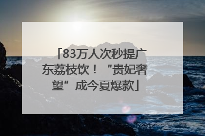 83万人次秒提广东荔枝饮！“贵妃奢望”成今夏爆款