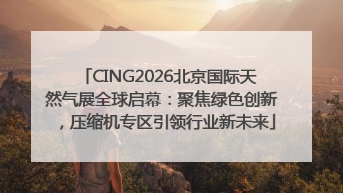 CING2026北京国际天然气展全球启幕：聚焦绿色创新，压缩机专区引领行业新未来