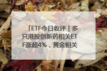 ETF今日收评｜多只港股创新药相关ETF涨超4%，黄金相关ETF跌逾1%